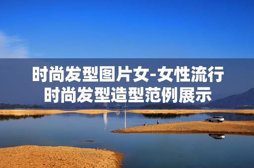 时尚发型图片女-女性流行时尚发型造型范例展示 时尚发型图片女-女性流行时尚发型造型范例展示