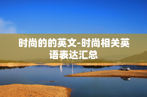 时尚的的英文-时尚相关英语表达汇总 时尚的的英文-时尚相关英语表达汇总