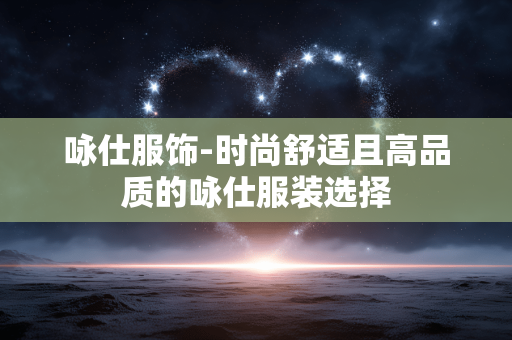 咏仕服饰-时尚舒适且高品质的咏仕服装选择 咏仕服饰-时尚舒适且高品质的咏仕服装选择