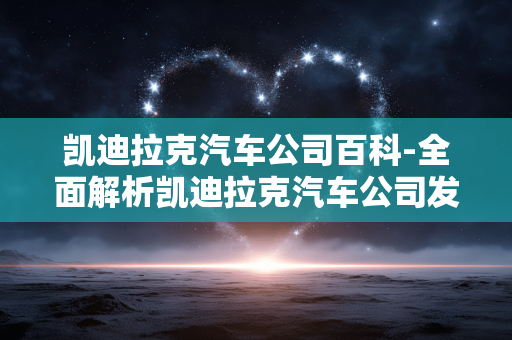 凯迪拉克汽车公司百科-全面解析凯迪拉克汽车公司发展历程 凯迪拉克汽车公司百科-全面解析凯迪拉克汽车公司发展历程