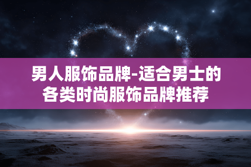 男人服饰品牌-适合男士的各类时尚服饰品牌推荐