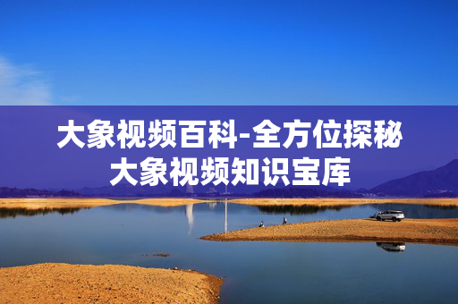 大象视频百科-全方位探秘大象视频知识宝库 大象视频百科-全方位探秘大象视频知识宝库