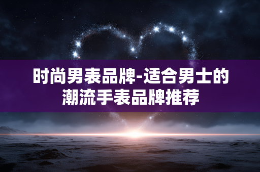 时尚男表品牌-适合男士的潮流手表品牌推荐 时尚男表品牌-适合男士的潮流手表品牌推荐