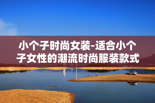 小个子时尚女装-适合小个子女性的潮流时尚服装款式 小个子时尚女装-适合小个子女性的潮流时尚服装款式