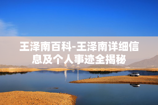 王泽南百科-王泽南详细信息及个人事迹全揭秘