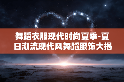 舞蹈衣服现代时尚夏季-夏日潮流现代风舞蹈服饰大揭秘 舞蹈衣服现代时尚夏季-夏日潮流现代风舞蹈服饰大揭秘