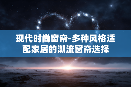 现代时尚窗帘-多种风格适配家居的潮流窗帘选择 现代时尚窗帘-多种风格适配家居的潮流窗帘选择