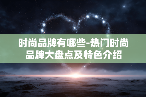 时尚品牌有哪些-热门时尚品牌大盘点及特色介绍 时尚品牌有哪些-热门时尚品牌大盘点及特色介绍