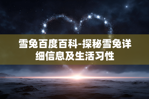 雪兔百度百科-探秘雪兔详细信息及生活习性 雪兔百度百科-探秘雪兔详细信息及生活习性