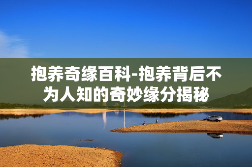 抱养奇缘百科-抱养背后不为人知的奇妙缘分揭秘 抱养奇缘百科-抱养背后不为人知的奇妙缘分揭秘