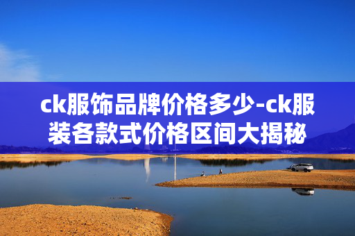 ck服饰品牌价格多少-ck服装各款式价格区间大揭秘