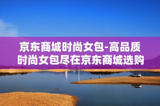 京东商城时尚女包-高品质时尚女包尽在京东商城选购 京东商城时尚女包-高品质时尚女包尽在京东商城选购