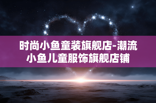 时尚小鱼童装旗舰店-潮流小鱼儿童服饰旗舰店铺 时尚小鱼童装旗舰店-潮流小鱼儿童服饰旗舰店铺