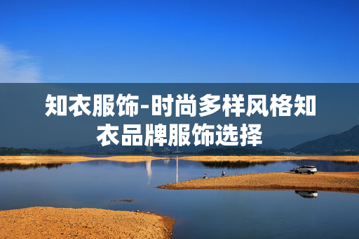 知衣服饰-时尚多样风格知衣品牌服饰选择 知衣服饰-时尚多样风格知衣品牌服饰选择