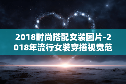 2018时尚搭配女装图片-2018年流行女装穿搭视觉范例展示 2018时尚搭配女装图片-2018年流行女装穿搭视觉范例展示