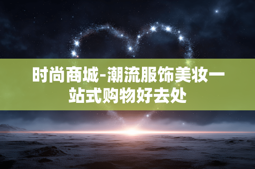 时尚商城-潮流服饰美妆一站式购物好去处 时尚商城-潮流服饰美妆一站式购物好去处