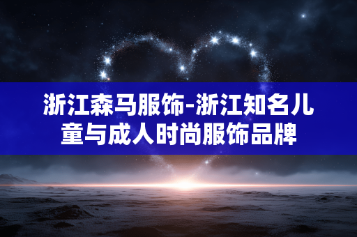 浙江森马服饰-浙江知名儿童与成人时尚服饰品牌 浙江森马服饰-浙江知名儿童与成人时尚服饰品牌