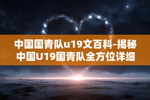 中国国青队u19文百科-揭秘中国U19国青队全方位详细信息 中国国青队u19文百科-揭秘中国U19国青队全方位详细信息