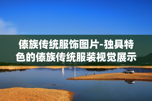 傣族传统服饰图片-独具特色的傣族传统服装视觉展示 傣族传统服饰图片-独具特色的傣族传统服装视觉展示