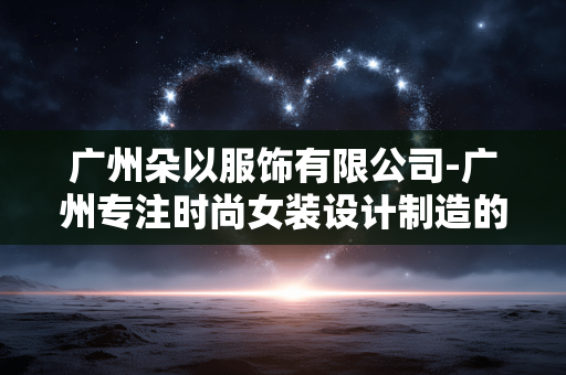 广州朵以服饰有限公司-广州专注时尚女装设计制造的企业 广州朵以服饰有限公司-广州专注时尚女装设计制造的企业