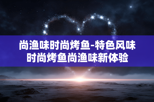 尚渔味时尚烤鱼-特色风味时尚烤鱼尚渔味新体验 尚渔味时尚烤鱼-特色风味时尚烤鱼尚渔味新体验