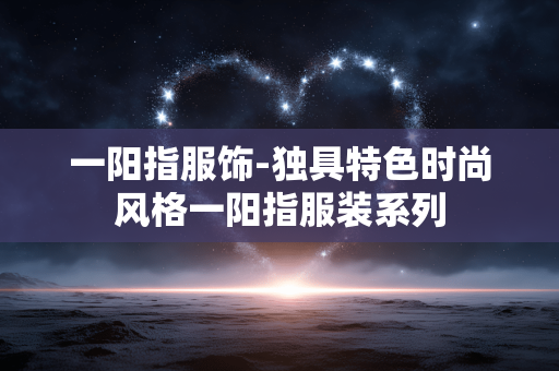 一阳指服饰-独具特色时尚风格一阳指服装系列 一阳指服饰-独具特色时尚风格一阳指服装系列