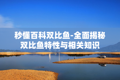 秒懂百科双比鱼-全面揭秘双比鱼特性与相关知识 秒懂百科双比鱼-全面揭秘双比鱼特性与相关知识