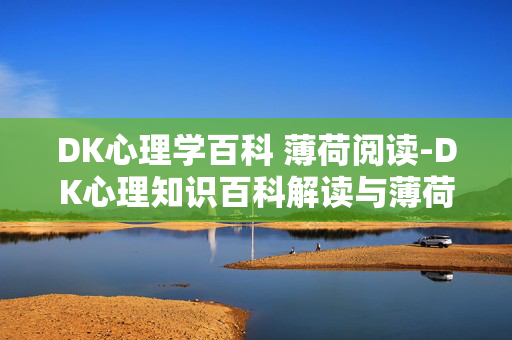 DK心理学百科 薄荷阅读-DK心理知识百科解读与薄荷阅读体验