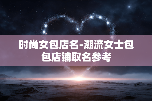 时尚女包店名-潮流女士包包店铺取名参考