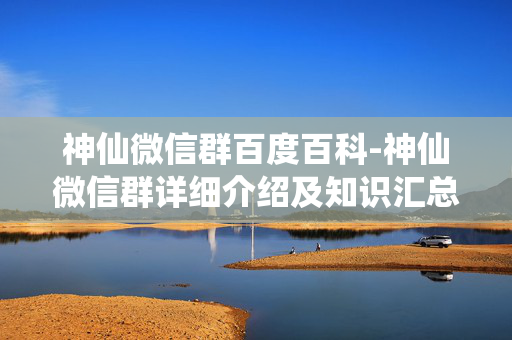 神仙微信群百度百科-神仙微信群详细介绍及知识汇总 神仙微信群百度百科-神仙微信群详细介绍及知识汇总