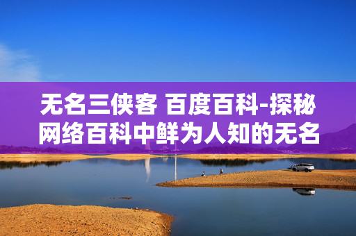 无名三侠客 百度百科-探秘网络百科中鲜为人知的无名三侠客 无名三侠客 百度百科-探秘网络百科中鲜为人知的无名三侠客