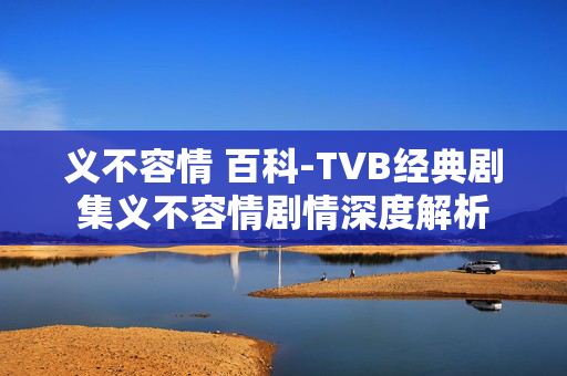 义不容情 百科-TVB经典剧集义不容情剧情深度解析 义不容情 百科-TVB经典剧集义不容情剧情深度解析