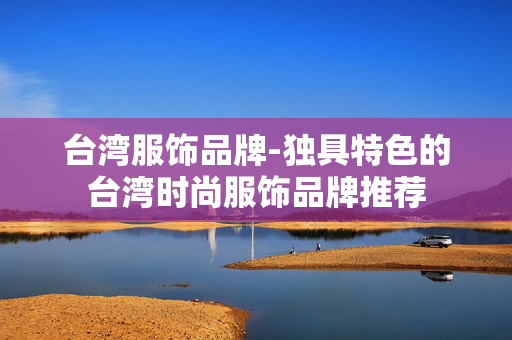 台湾服饰品牌-独具特色的台湾时尚服饰品牌推荐 台湾服饰品牌-独具特色的台湾时尚服饰品牌推荐