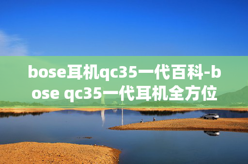 bose耳机qc35一代百科-bose qc35一代耳机全方位知识解读
