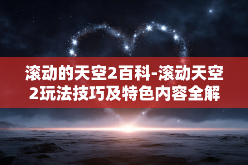 滚动的天空2百科-滚动天空2玩法技巧及特色内容全解析 滚动的天空2百科-滚动天空2玩法技巧及特色内容全解析