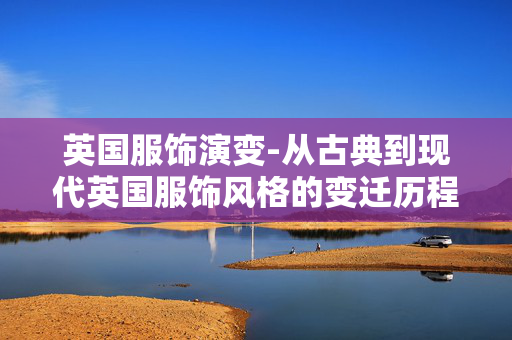 英国服饰演变-从古典到现代英国服饰风格的变迁历程 英国服饰演变-从古典到现代英国服饰风格的变迁历程