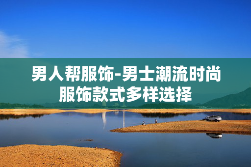 男人帮服饰-男士潮流时尚服饰款式多样选择