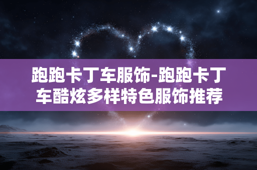 跑跑卡丁车服饰-跑跑卡丁车酷炫多样特色服饰推荐 跑跑卡丁车服饰-跑跑卡丁车酷炫多样特色服饰推荐