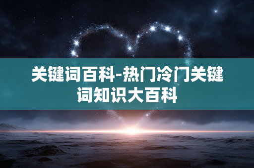 关键词百科-热门冷门关键词知识大百科 关键词百科-热门冷门关键词知识大百科