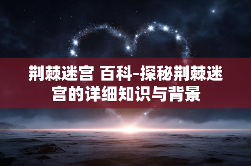 荆棘迷宫 百科-探秘荆棘迷宫的详细知识与背景 荆棘迷宫 百科-探秘荆棘迷宫的详细知识与背景