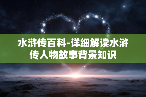 水浒传百科-详细解读水浒传人物故事背景知识 水浒传百科-详细解读水浒传人物故事背景知识