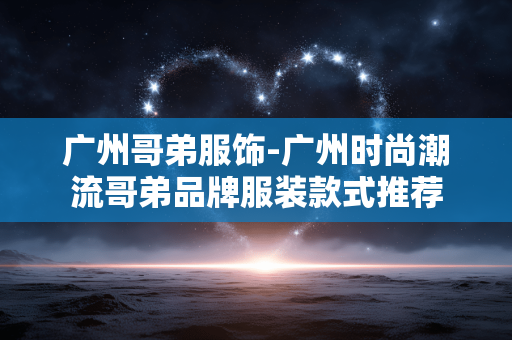 广州哥弟服饰-广州时尚潮流哥弟品牌服装款式推荐