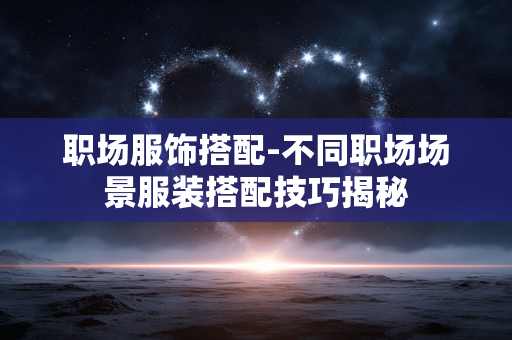 职场服饰搭配-不同职场场景服装搭配技巧揭秘 职场服饰搭配-不同职场场景服装搭配技巧揭秘