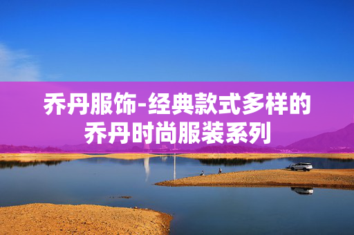 乔丹服饰-经典款式多样的乔丹时尚服装系列 乔丹服饰-经典款式多样的乔丹时尚服装系列