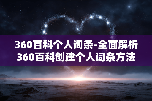 360百科个人词条-全面解析360百科创建个人词条方法