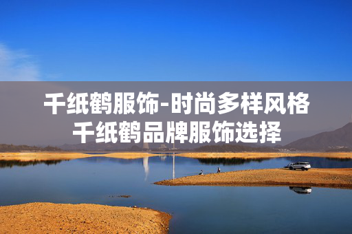 千纸鹤服饰-时尚多样风格千纸鹤品牌服饰选择 千纸鹤服饰-时尚多样风格千纸鹤品牌服饰选择