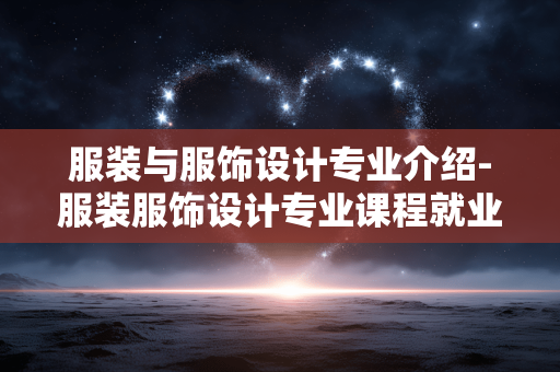 服装与服饰设计专业介绍-服装服饰设计专业课程就业全方位揭秘 服装与服饰设计专业介绍-服装服饰设计专业课程就业全方位揭秘