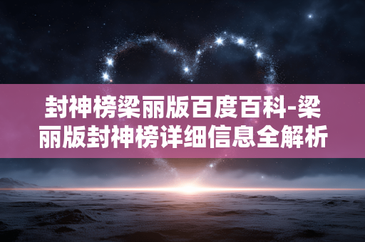 封神榜梁丽版百度百科-梁丽版封神榜详细信息全解析