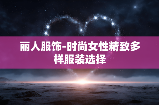 丽人服饰-时尚女性精致多样服装选择