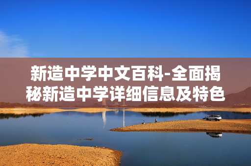 新造中学中文百科-全面揭秘新造中学详细信息及特色